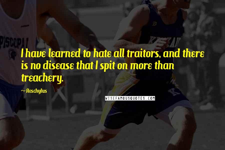 Aeschylus Quotes: I have learned to hate all traitors, and there is no disease that I spit on more than treachery.