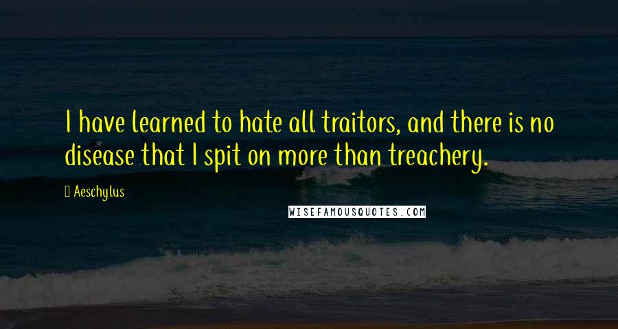 Aeschylus Quotes: I have learned to hate all traitors, and there is no disease that I spit on more than treachery.