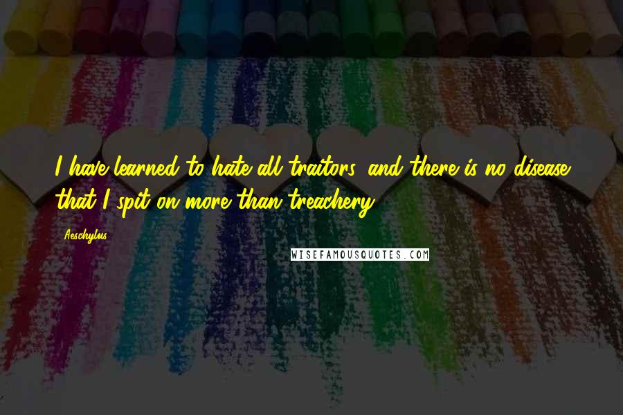 Aeschylus Quotes: I have learned to hate all traitors, and there is no disease that I spit on more than treachery.