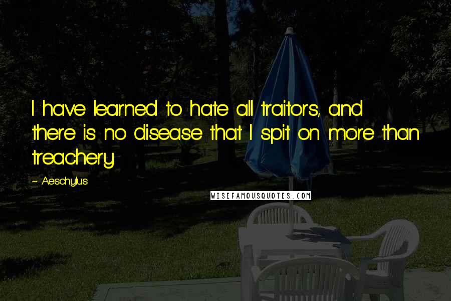 Aeschylus Quotes: I have learned to hate all traitors, and there is no disease that I spit on more than treachery.