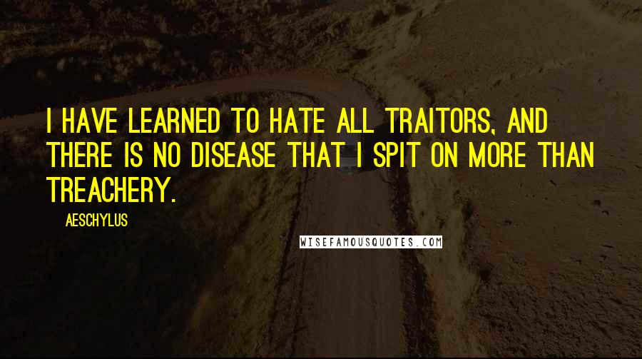 Aeschylus Quotes: I have learned to hate all traitors, and there is no disease that I spit on more than treachery.