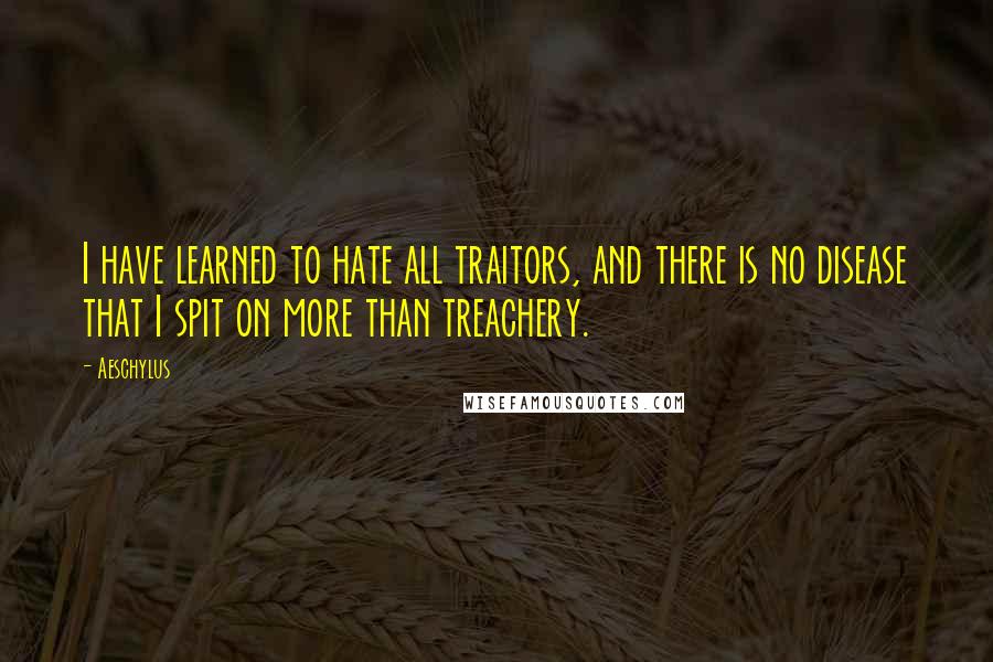 Aeschylus Quotes: I have learned to hate all traitors, and there is no disease that I spit on more than treachery.