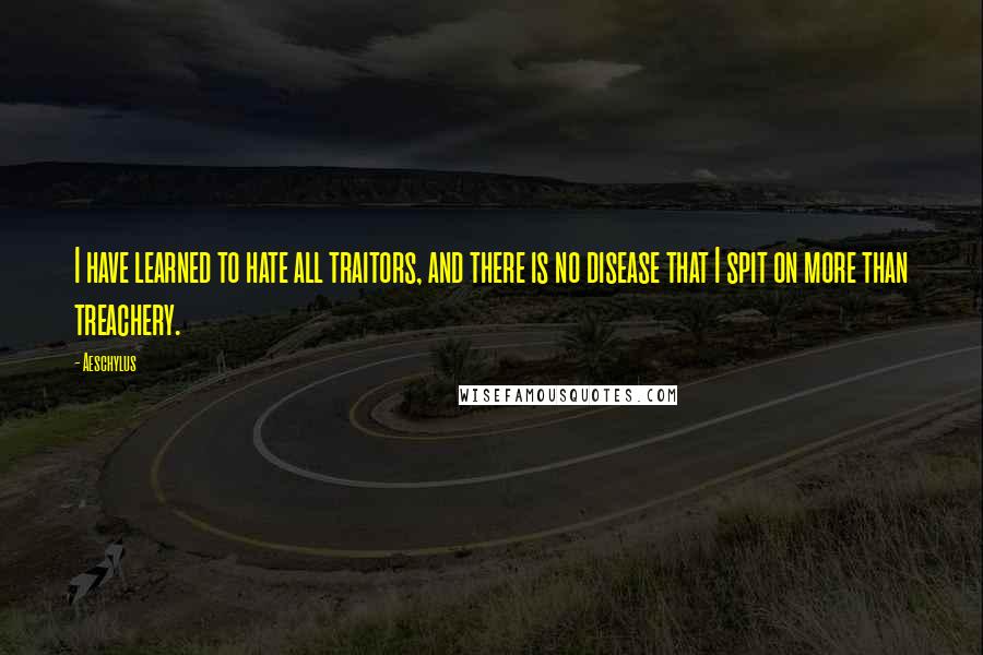 Aeschylus Quotes: I have learned to hate all traitors, and there is no disease that I spit on more than treachery.