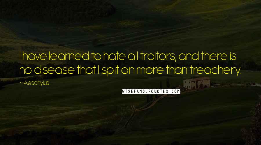 Aeschylus Quotes: I have learned to hate all traitors, and there is no disease that I spit on more than treachery.