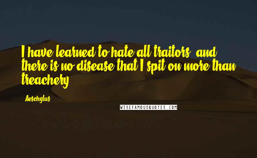 Aeschylus Quotes: I have learned to hate all traitors, and there is no disease that I spit on more than treachery.