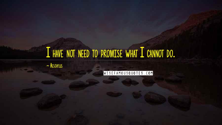 Aeschylus Quotes: I have not need to promise what I cannot do.