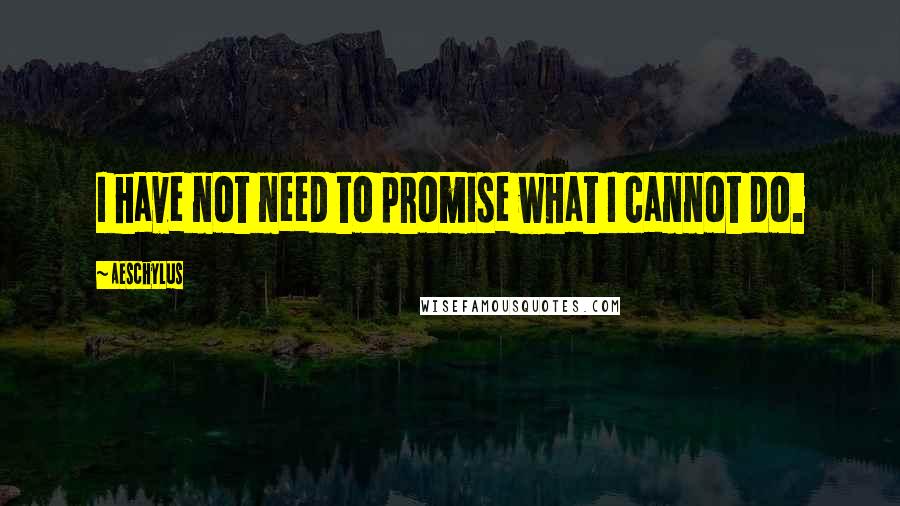 Aeschylus Quotes: I have not need to promise what I cannot do.