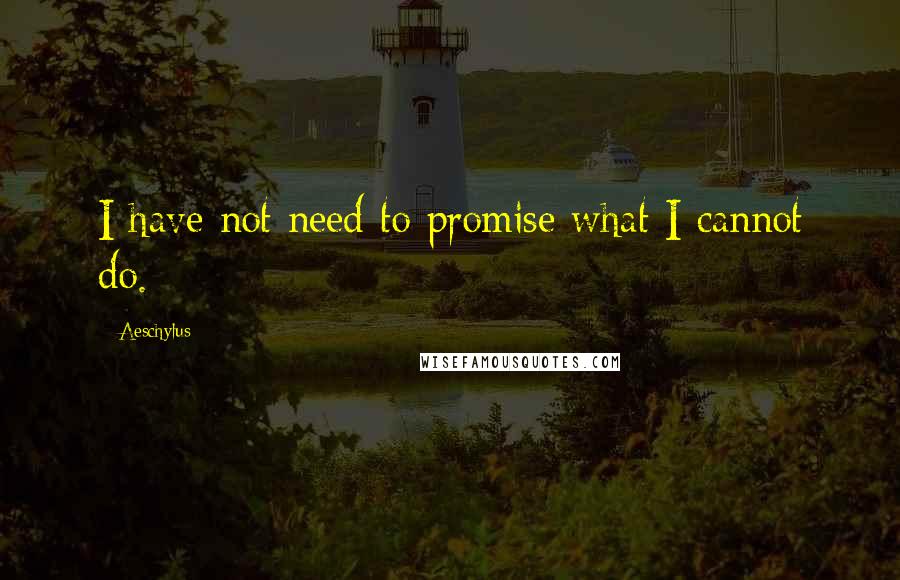 Aeschylus Quotes: I have not need to promise what I cannot do.