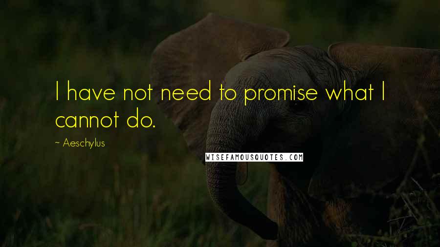 Aeschylus Quotes: I have not need to promise what I cannot do.