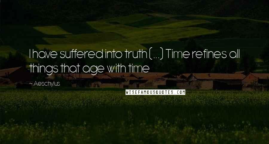 Aeschylus Quotes: I have suffered into truth (...) Time refines all things that age with time