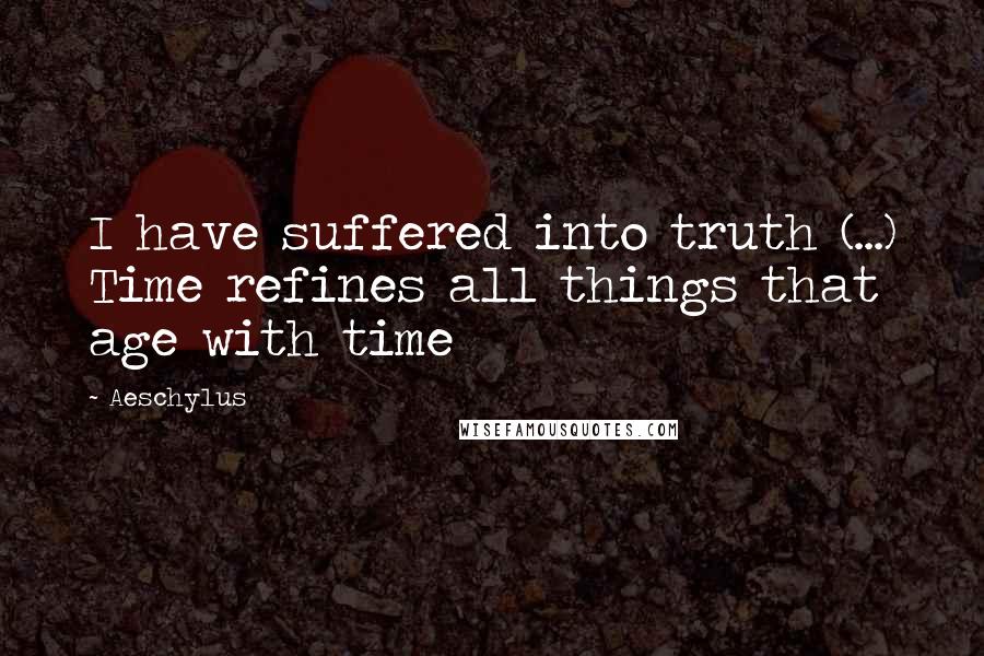 Aeschylus Quotes: I have suffered into truth (...) Time refines all things that age with time