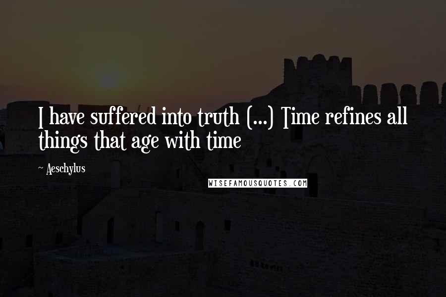 Aeschylus Quotes: I have suffered into truth (...) Time refines all things that age with time
