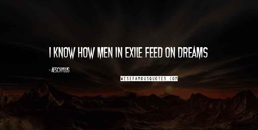 Aeschylus Quotes: I know how men in exile feed on dreams