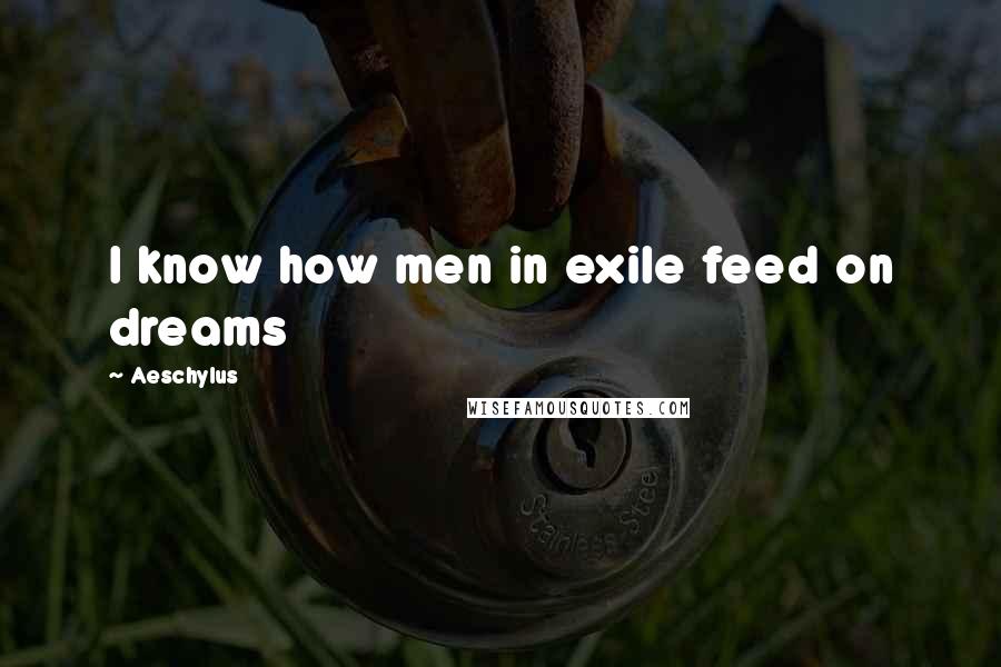 Aeschylus Quotes: I know how men in exile feed on dreams
