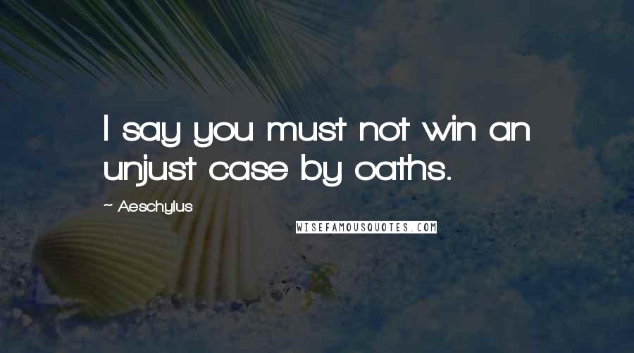 Aeschylus Quotes: I say you must not win an unjust case by oaths.