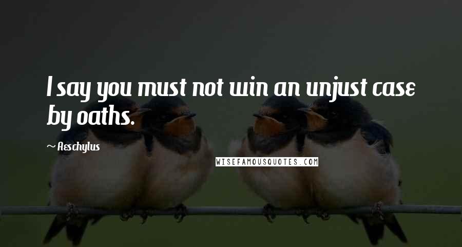 Aeschylus Quotes: I say you must not win an unjust case by oaths.