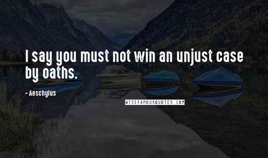 Aeschylus Quotes: I say you must not win an unjust case by oaths.