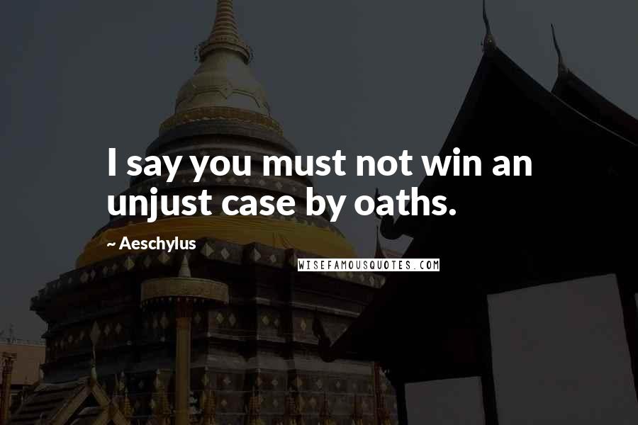 Aeschylus Quotes: I say you must not win an unjust case by oaths.