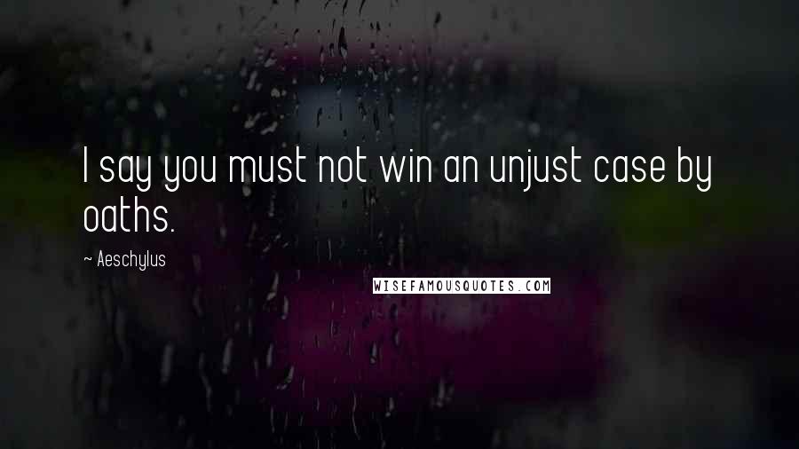 Aeschylus Quotes: I say you must not win an unjust case by oaths.