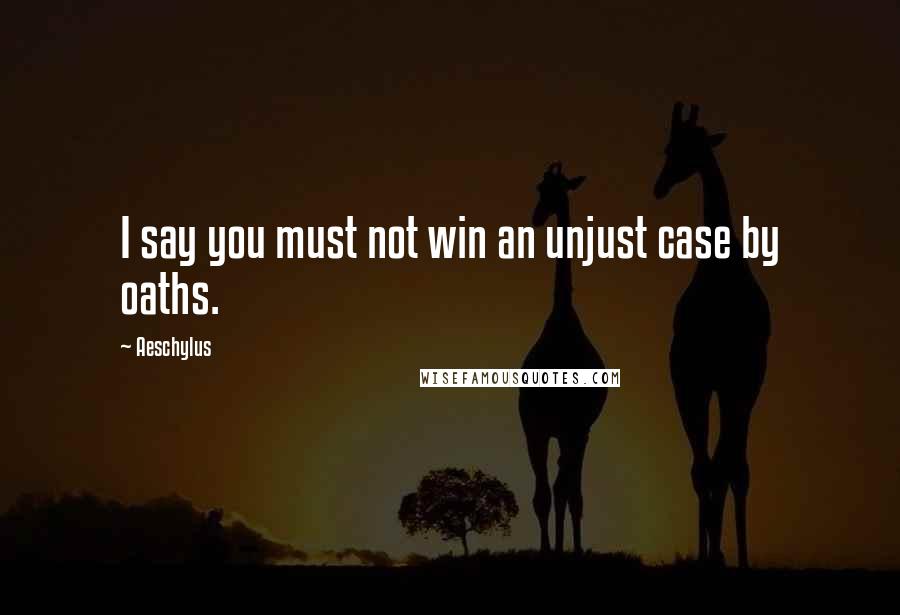 Aeschylus Quotes: I say you must not win an unjust case by oaths.