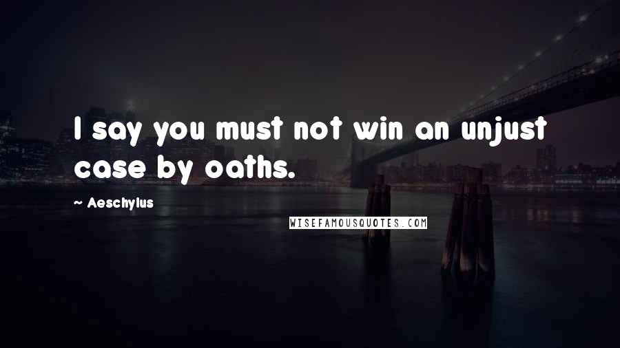 Aeschylus Quotes: I say you must not win an unjust case by oaths.