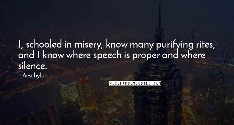 Aeschylus Quotes: I, schooled in misery, know many purifying rites, and I know where speech is proper and where silence.