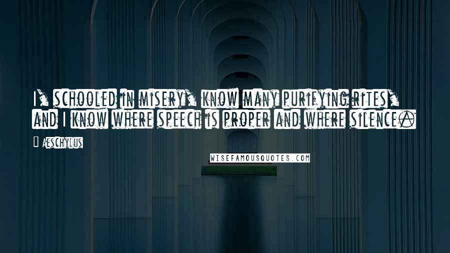 Aeschylus Quotes: I, schooled in misery, know many purifying rites, and I know where speech is proper and where silence.