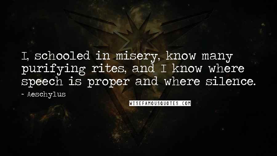 Aeschylus Quotes: I, schooled in misery, know many purifying rites, and I know where speech is proper and where silence.