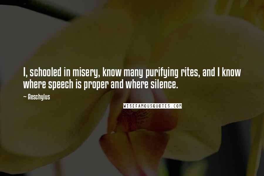Aeschylus Quotes: I, schooled in misery, know many purifying rites, and I know where speech is proper and where silence.