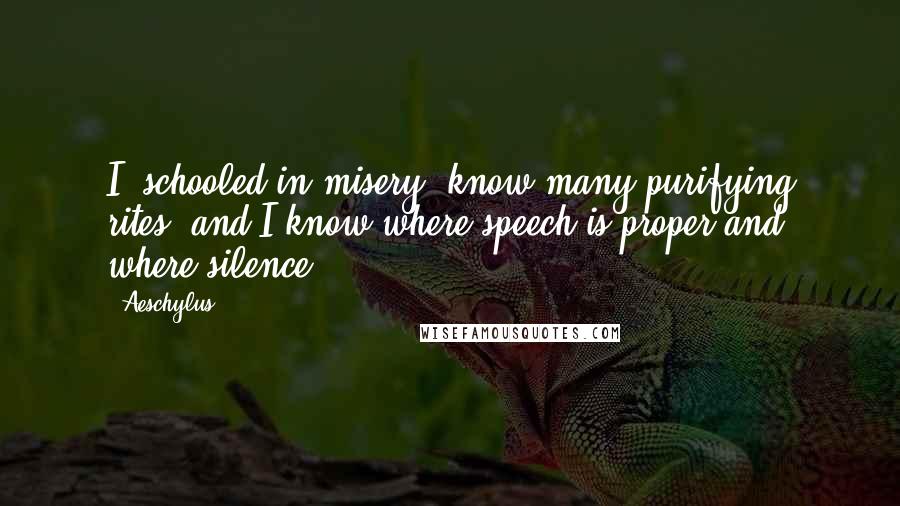 Aeschylus Quotes: I, schooled in misery, know many purifying rites, and I know where speech is proper and where silence.