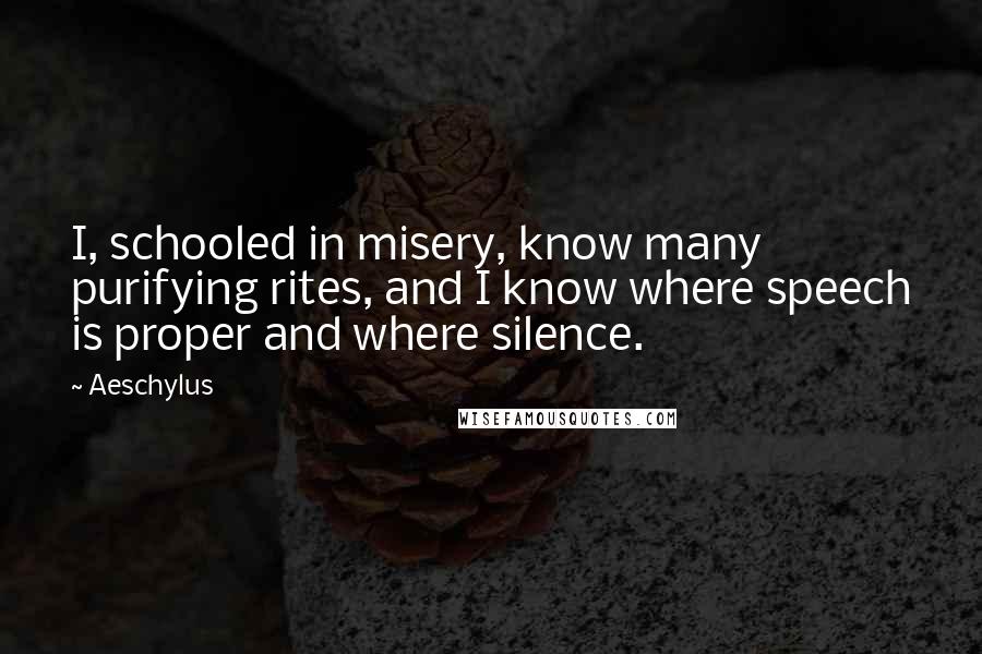 Aeschylus Quotes: I, schooled in misery, know many purifying rites, and I know where speech is proper and where silence.