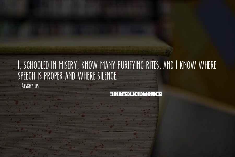 Aeschylus Quotes: I, schooled in misery, know many purifying rites, and I know where speech is proper and where silence.