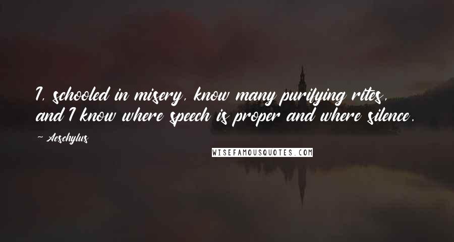 Aeschylus Quotes: I, schooled in misery, know many purifying rites, and I know where speech is proper and where silence.