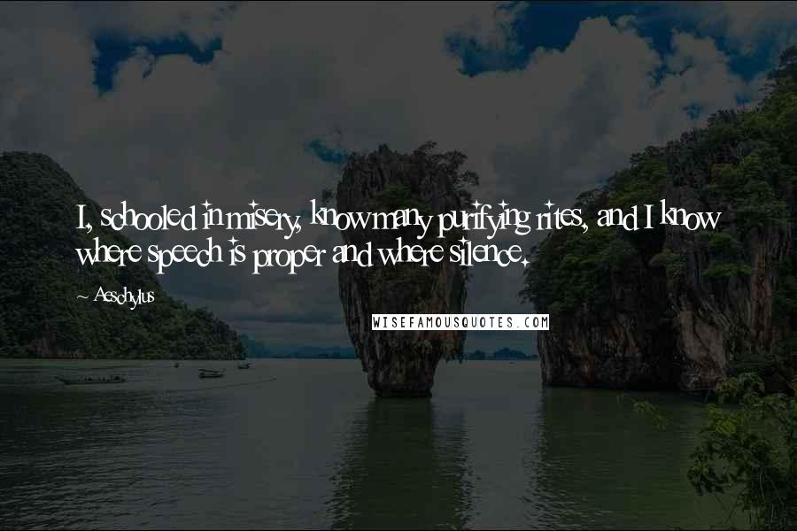 Aeschylus Quotes: I, schooled in misery, know many purifying rites, and I know where speech is proper and where silence.