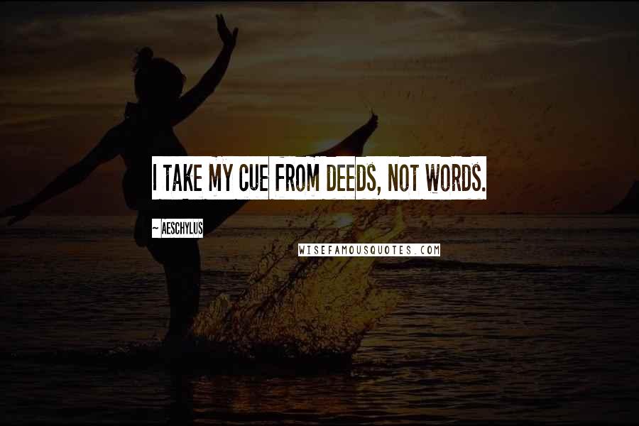 Aeschylus Quotes: I take my cue from deeds, not words.