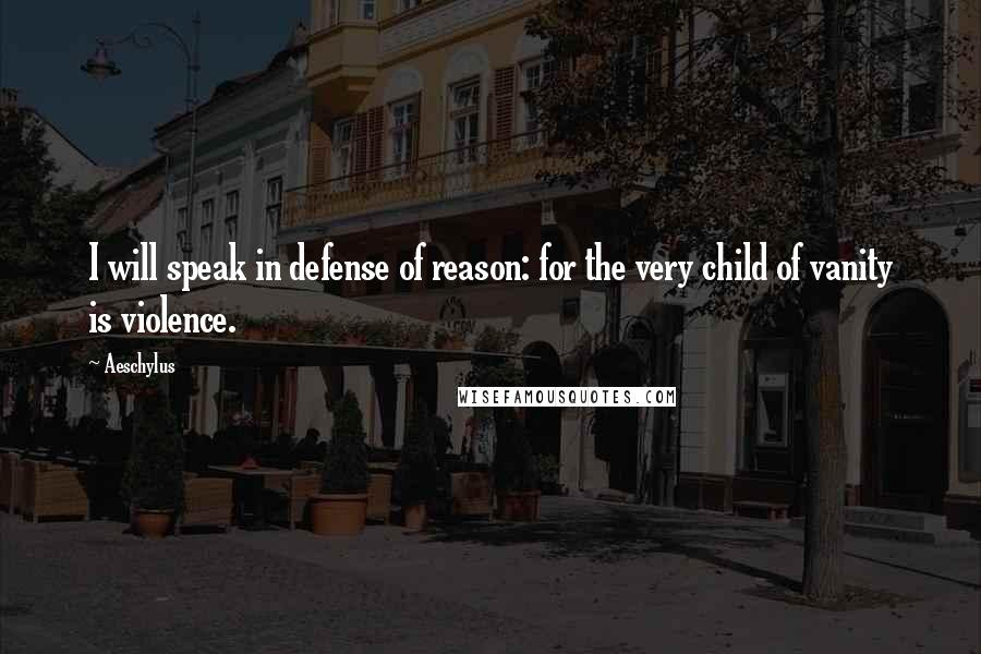 Aeschylus Quotes: I will speak in defense of reason: for the very child of vanity is violence.