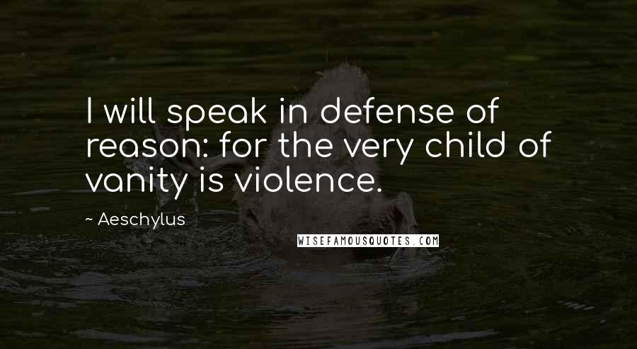 Aeschylus Quotes: I will speak in defense of reason: for the very child of vanity is violence.