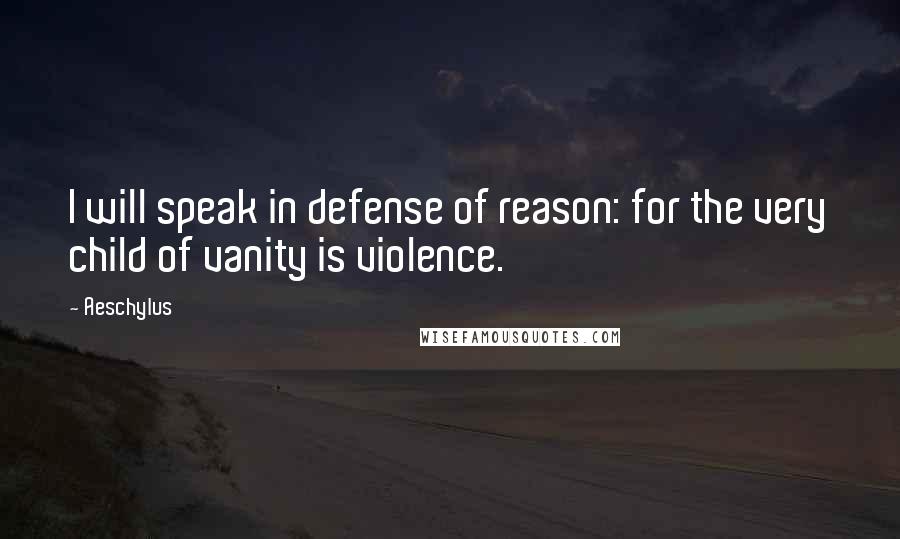 Aeschylus Quotes: I will speak in defense of reason: for the very child of vanity is violence.