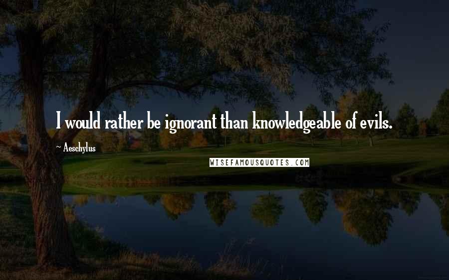 Aeschylus Quotes: I would rather be ignorant than knowledgeable of evils.
