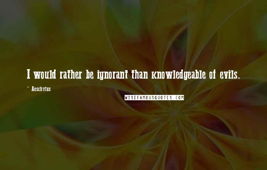 Aeschylus Quotes: I would rather be ignorant than knowledgeable of evils.