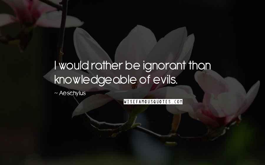 Aeschylus Quotes: I would rather be ignorant than knowledgeable of evils.
