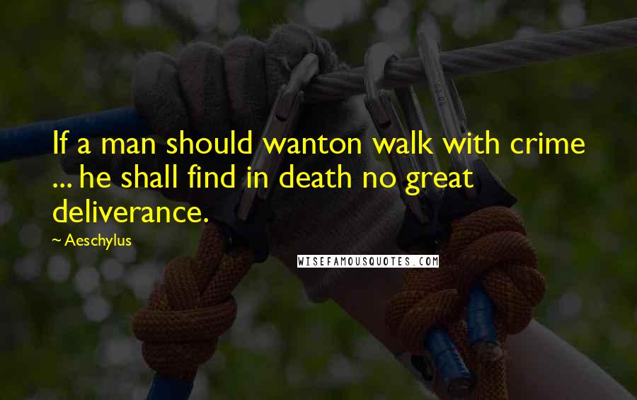 Aeschylus Quotes: If a man should wanton walk with crime ... he shall find in death no great deliverance.