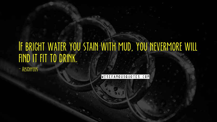 Aeschylus Quotes: If bright water you stain with mud, you nevermore will find it fit to drink.