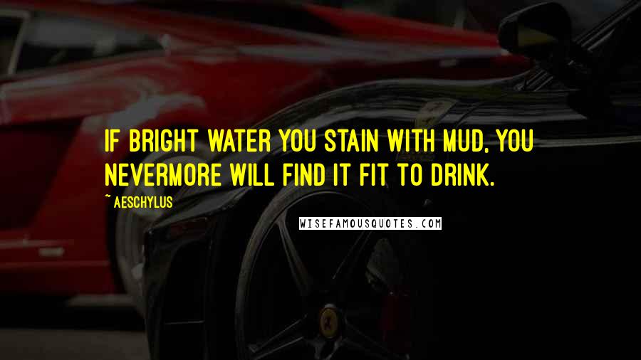 Aeschylus Quotes: If bright water you stain with mud, you nevermore will find it fit to drink.