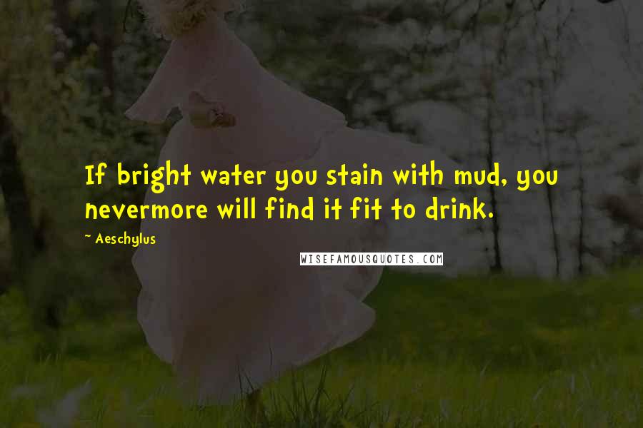 Aeschylus Quotes: If bright water you stain with mud, you nevermore will find it fit to drink.