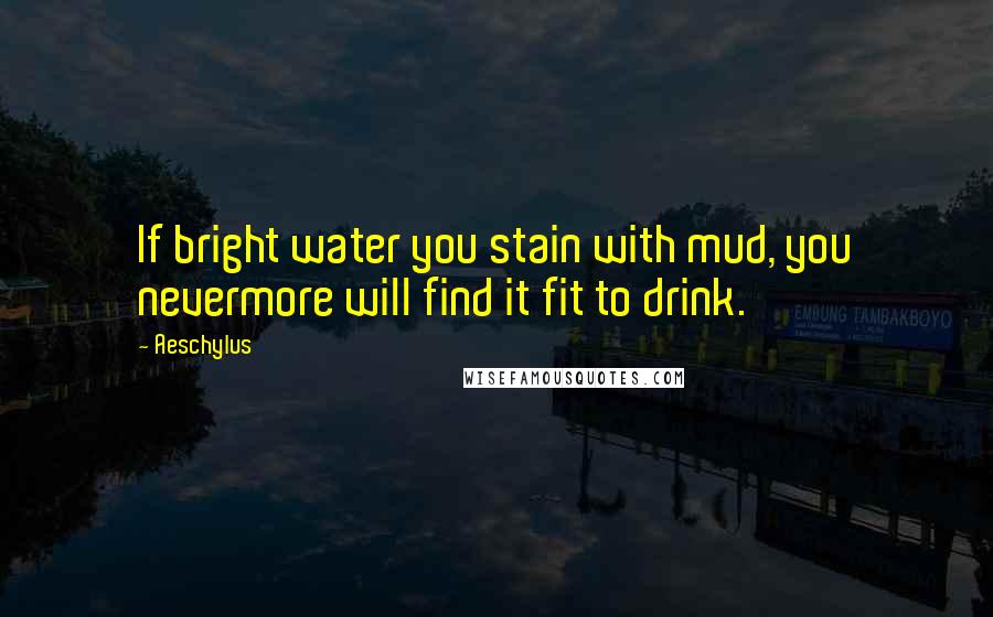 Aeschylus Quotes: If bright water you stain with mud, you nevermore will find it fit to drink.