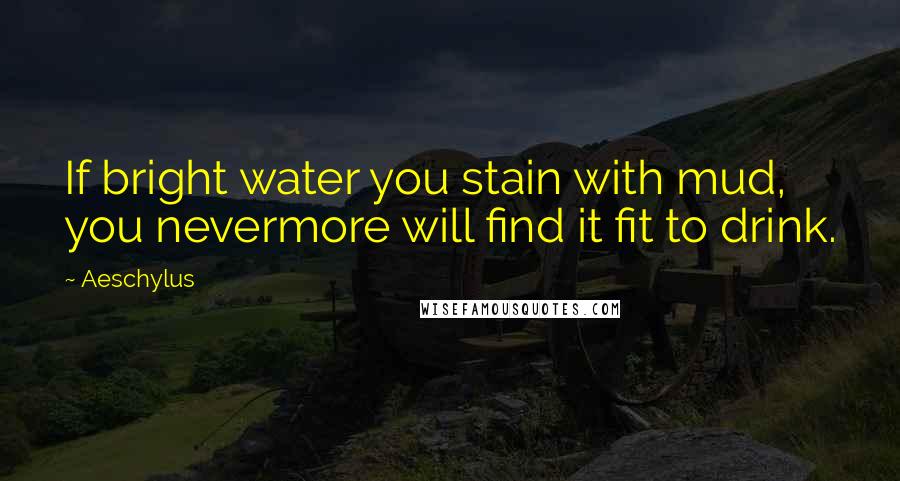 Aeschylus Quotes: If bright water you stain with mud, you nevermore will find it fit to drink.