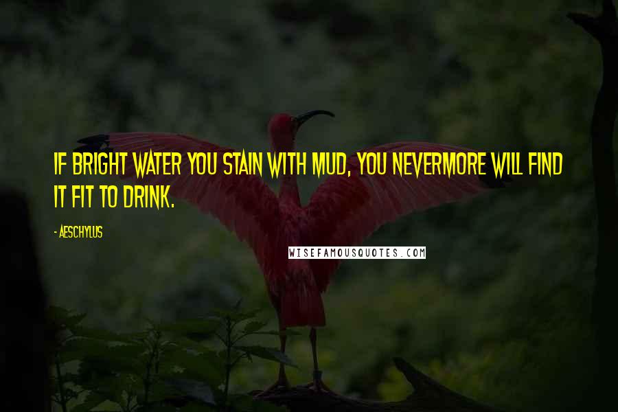 Aeschylus Quotes: If bright water you stain with mud, you nevermore will find it fit to drink.