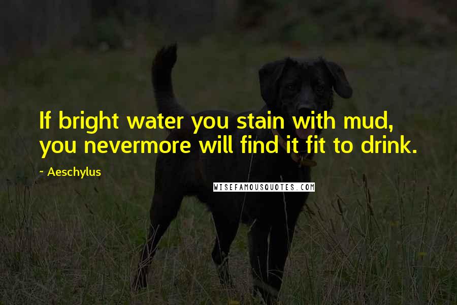 Aeschylus Quotes: If bright water you stain with mud, you nevermore will find it fit to drink.