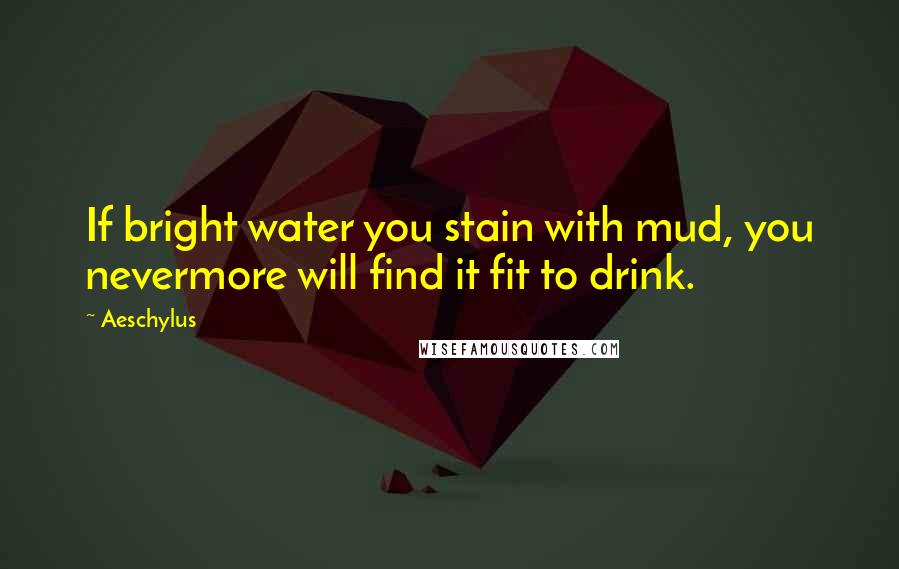 Aeschylus Quotes: If bright water you stain with mud, you nevermore will find it fit to drink.